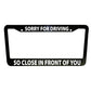 Sorry for Driving So Close Funny Car License Plate Frame Black Plastic or Aluminum Truck Vehicle Van Décor Car Accessories Memeframe Auto Parts
